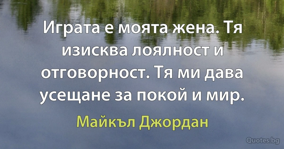 Играта е моята жена. Тя изисква лоялност и отговорност. Тя ми дава усещане за покой и мир. (Майкъл Джордан)