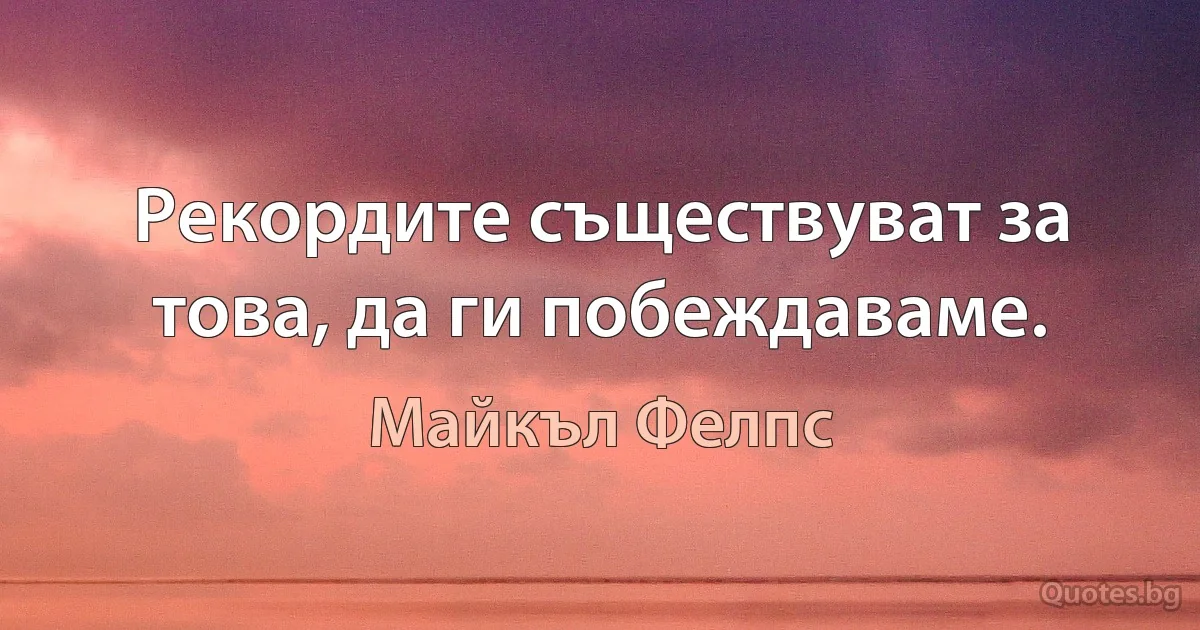 Рекордите съществуват за това, да ги побеждаваме. (Майкъл Фелпс)