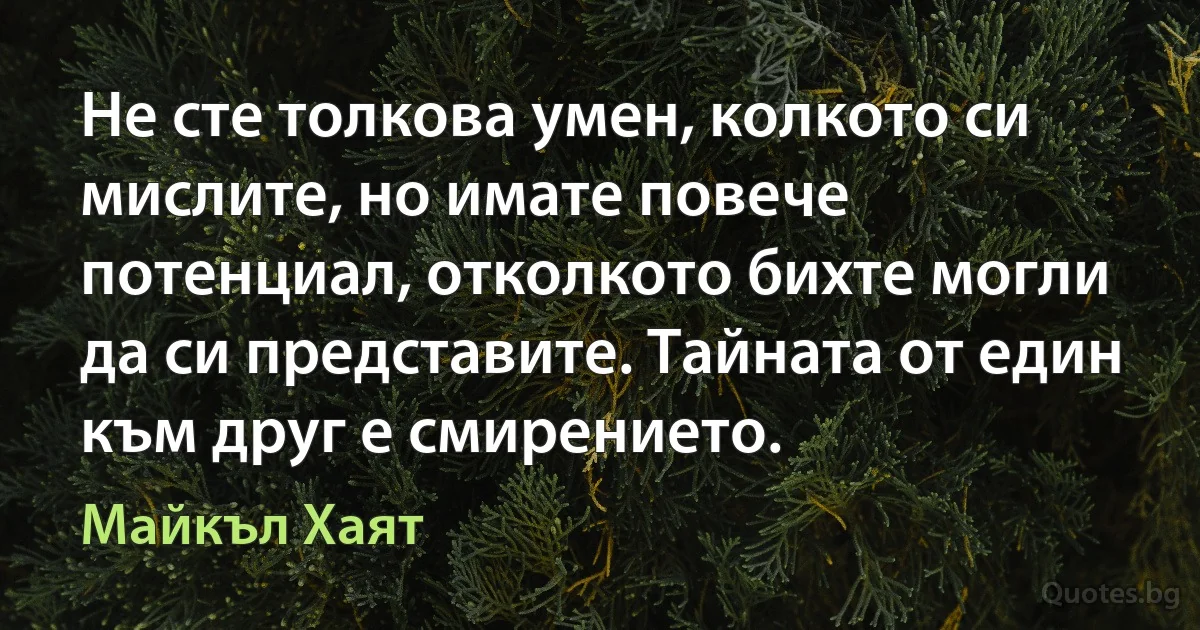 Не сте толкова умен, колкото си мислите, но имате повече потенциал, отколкото бихте могли да си представите. Тайната от един към друг е смирението. (Майкъл Хаят)