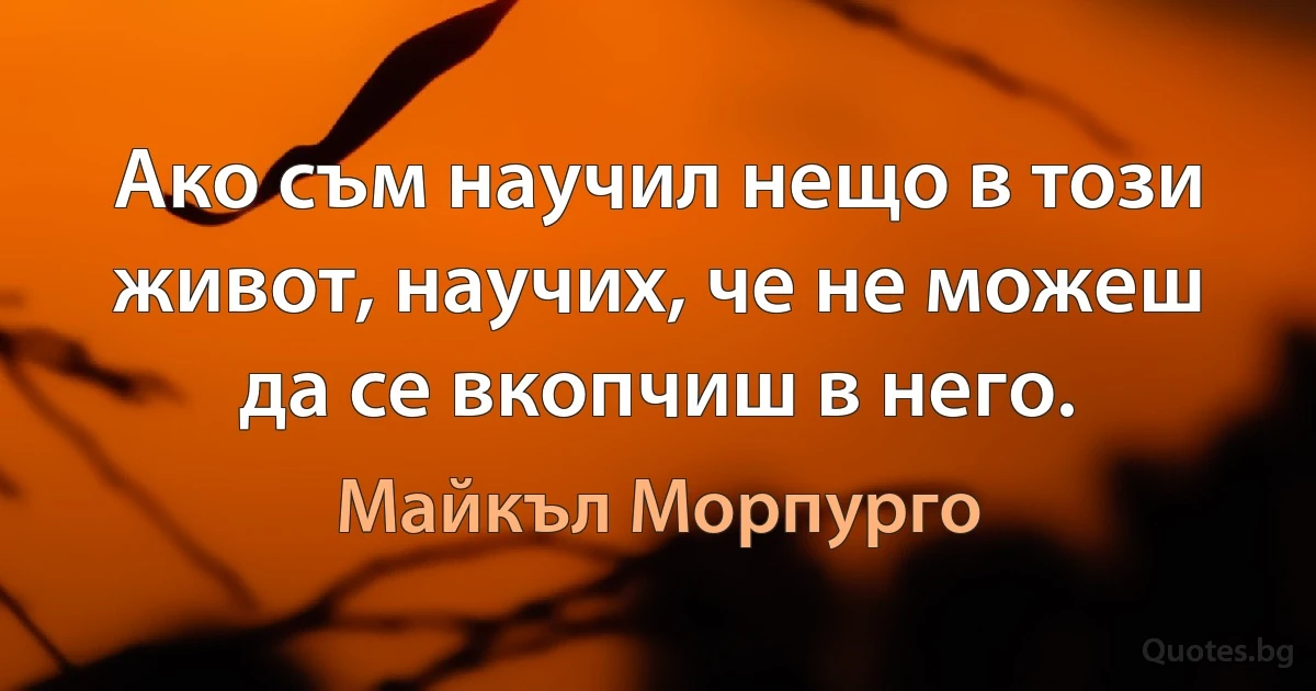 Ако съм научил нещо в този живот, научих, че не можеш да се вкопчиш в него. (Майкъл Морпурго)