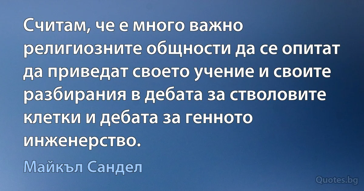 Считам, че е много важно религиозните общности да се опитат да приведат своето учение и своите разбирания в дебата за стволовите клетки и дебата за генното инженерство. (Майкъл Сандел)