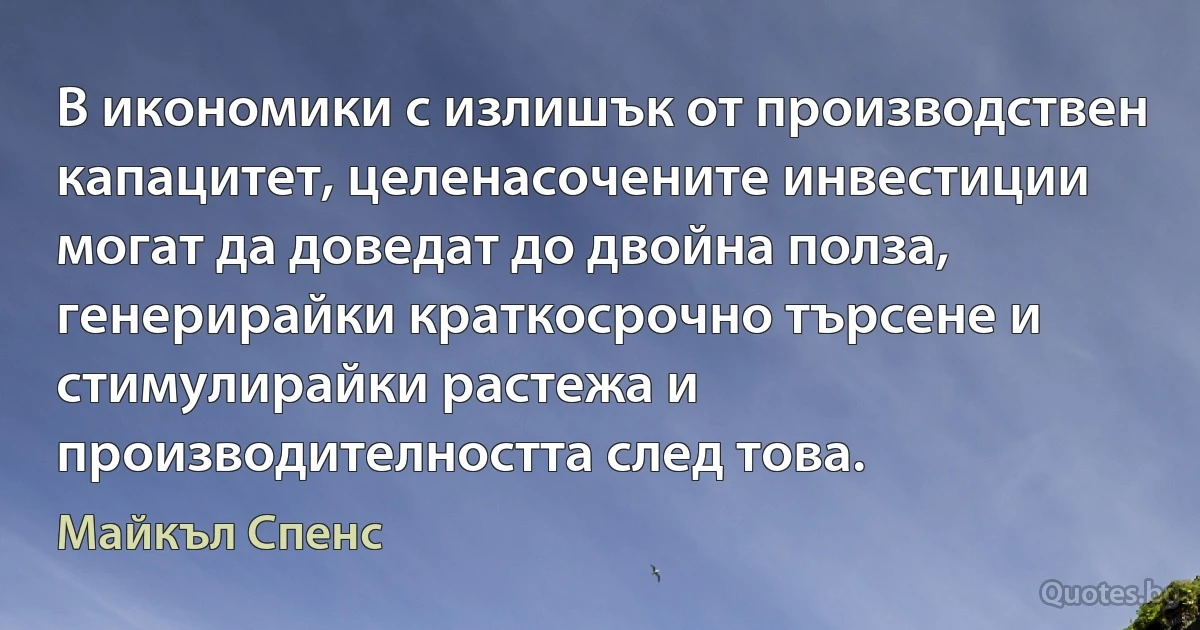 В икономики с излишък от производствен капацитет, целенасочените инвестиции могат да доведат до двойна полза, генерирайки краткосрочно търсене и стимулирайки растежа и производителността след това. (Майкъл Спенс)