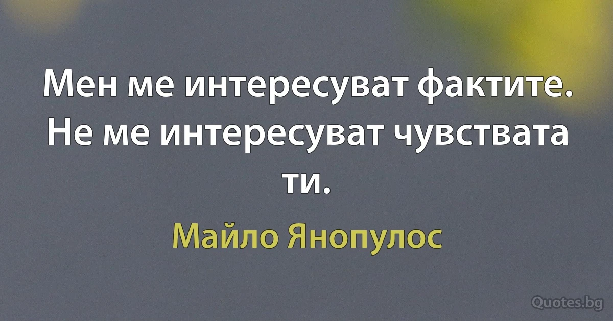 Мен ме интересуват фактите. Не ме интересуват чувствата ти. (Майло Янопулос)