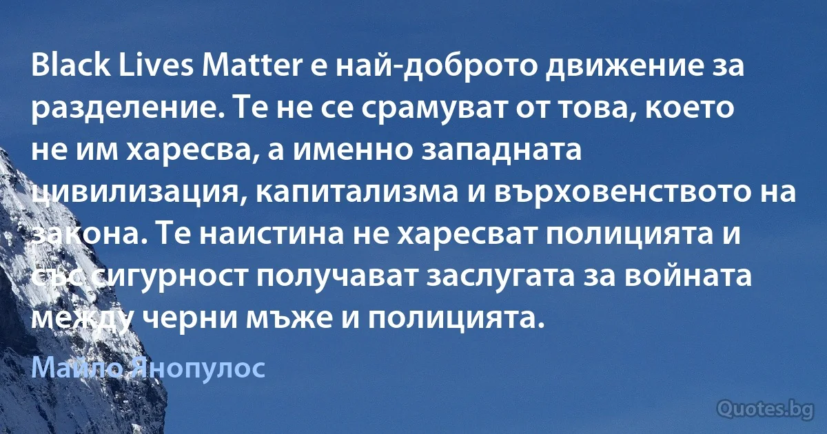 Black Lives Matter е най-доброто движение за разделение. Те не се срамуват от това, което не им харесва, а именно западната цивилизация, капитализма и върховенството на закона. Те наистина не харесват полицията и със сигурност получават заслугата за войната между черни мъже и полицията. (Майло Янопулос)