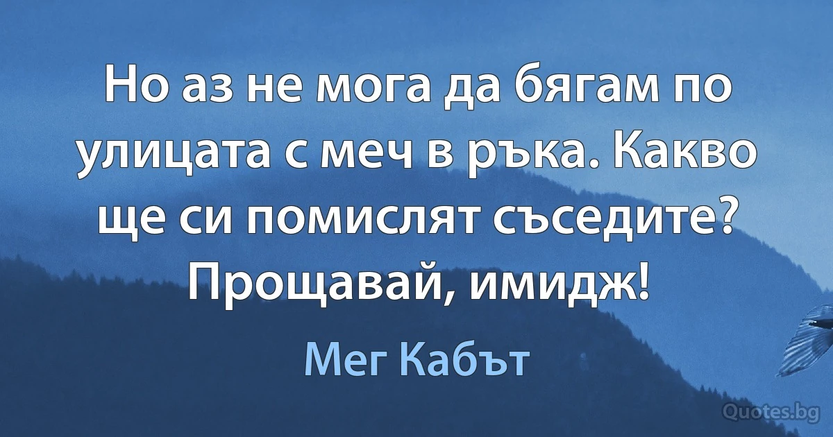 Но аз не мога да бягам по улицата с меч в ръка. Какво ще си помислят съседите? Прощавай, имидж! (Мег Кабът)