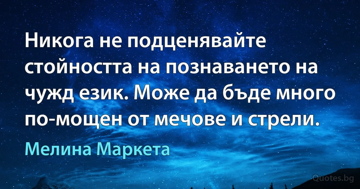 Никога не подценявайте стойността на познаването на чужд език. Може да бъде много по-мощен от мечове и стрели. (Мелина Маркета)