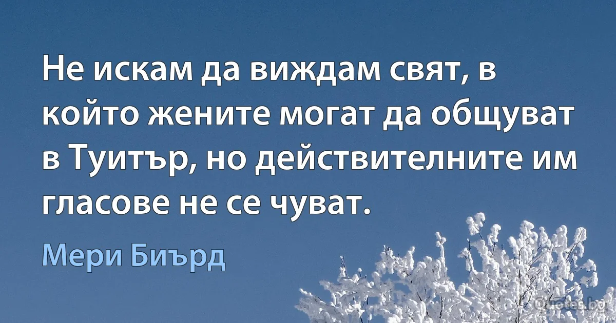 Не искам да виждам свят, в който жените могат да общуват в Туитър, но действителните им гласове не се чуват. (Мери Биърд)