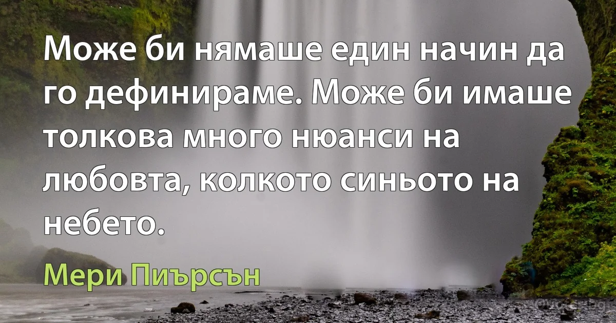 Може би нямаше един начин да го дефинираме. Може би имаше толкова много нюанси на любовта, колкото синьото на небето. (Мери Пиърсън)