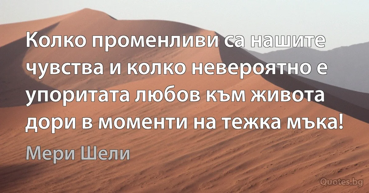 Колко променливи са нашите чувства и колко невероятно е упоритата любов към живота дори в моменти на тежка мъка! (Мери Шели)