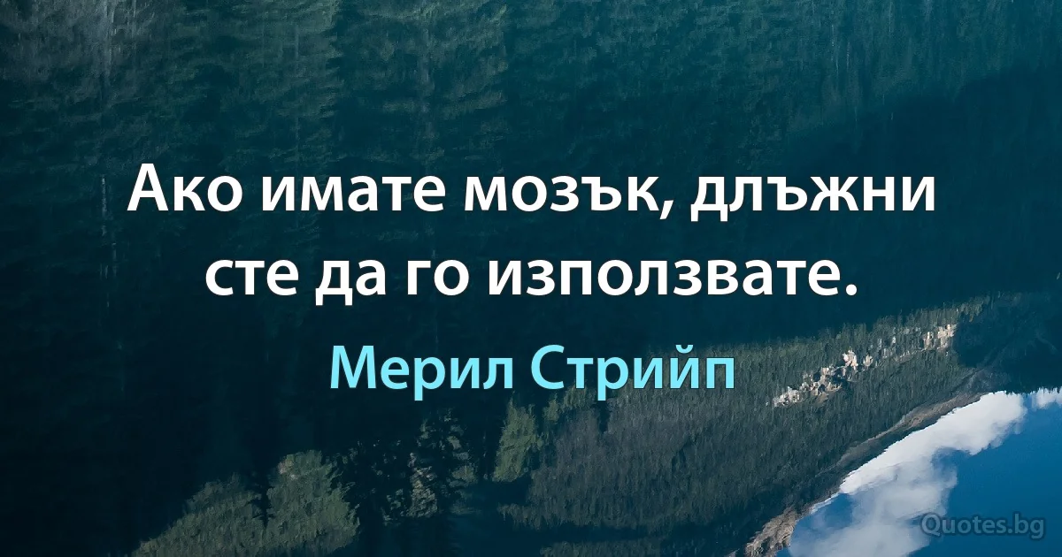 Ако имате мозък, длъжни сте да го използвате. (Мерил Стрийп)