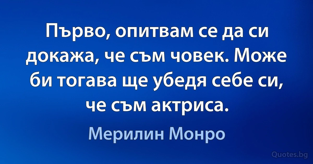 Първо, опитвам се да си докажа, че съм човек. Може би тогава ще убедя себе си, че съм актриса. (Мерилин Монро)