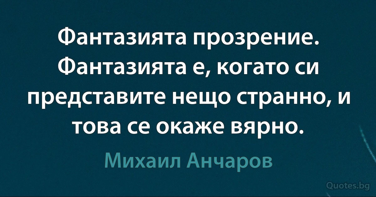 Фантазията прозрение. Фантазията е, когато си представите нещо странно, и това се окаже вярно. (Михаил Анчаров)