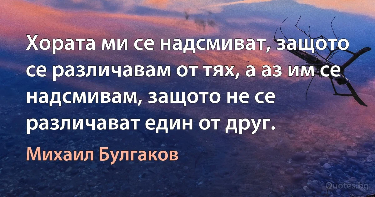 Хората ми се надсмиват, защото се различавам от тях, а аз им се надсмивам, защото не се различават един от друг. (Михаил Булгаков)