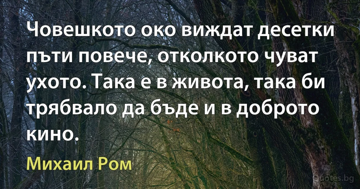 Човешкото око виждат десетки пъти повече, отколкото чуват ухото. Така е в живота, така би трябвало да бъде и в доброто кино. (Михаил Ром)