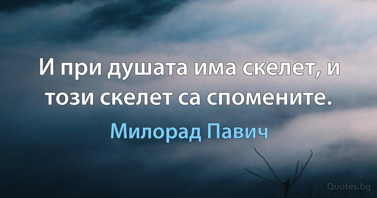 И при душата има скелет, и този скелет са спомените. (Милорад Павич)