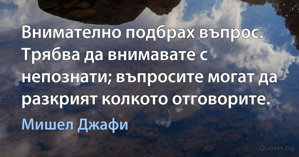 Внимателно подбрах въпрос. Трябва да внимавате с непознати; въпросите могат да разкрият колкото отговорите. (Мишел Джафи)