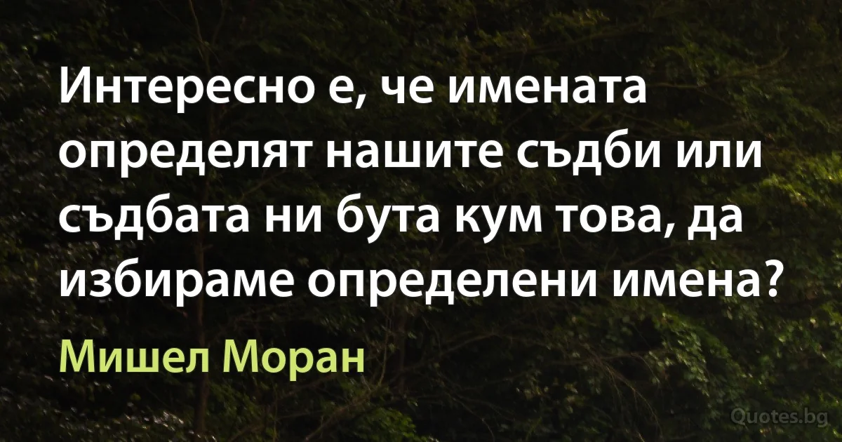 Интересно е, че имената определят нашите съдби или съдбата ни бута кум това, да избираме определени имена? (Мишел Моран)