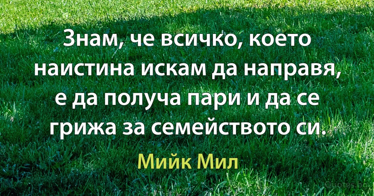 Знам, че всичко, което наистина искам да направя, е да получа пари и да се грижа за семейството си. (Мийк Мил)