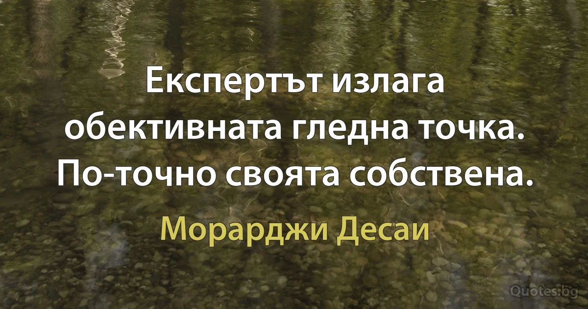 Експертът излага обективната гледна точка. По-точно своята собствена. (Морарджи Десаи)