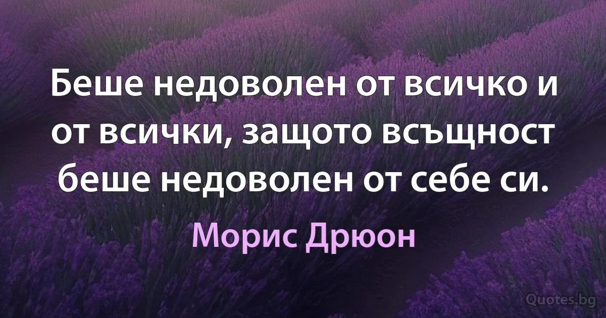 Беше недоволен от всичко и от всички, защото всъщност беше недоволен от себе си. (Морис Дрюон)