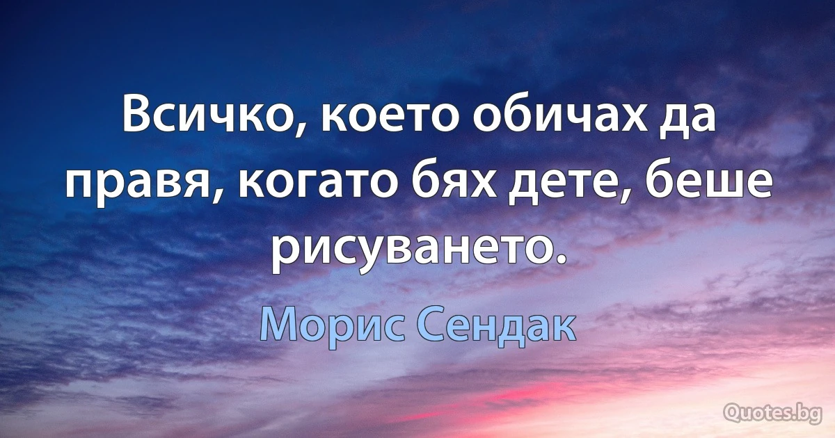 Всичко, което обичах да правя, когато бях дете, беше рисуването. (Морис Сендак)