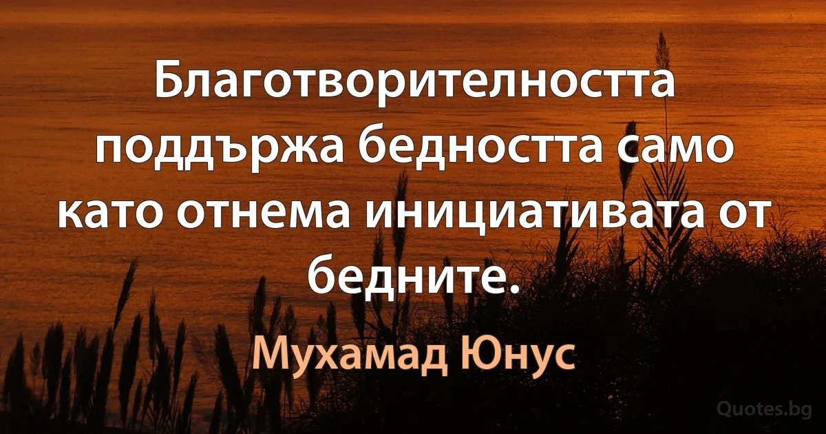 Благотворителността поддържа бедността само като отнема инициативата от бедните. (Мухамад Юнус)