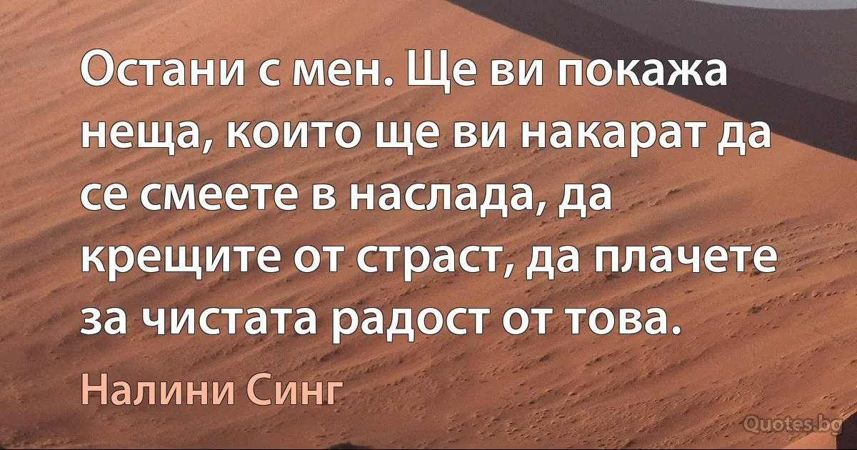 Остани с мен. Ще ви покажа неща, които ще ви накарат да се смеете в наслада, да крещите от страст, да плачете за чистата радост от това. (Налини Синг)