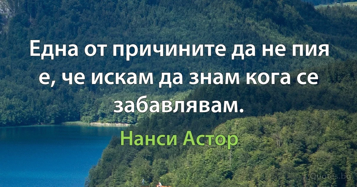 Една от причините да не пия е, че искам да знам кога се забавлявам. (Нанси Астор)