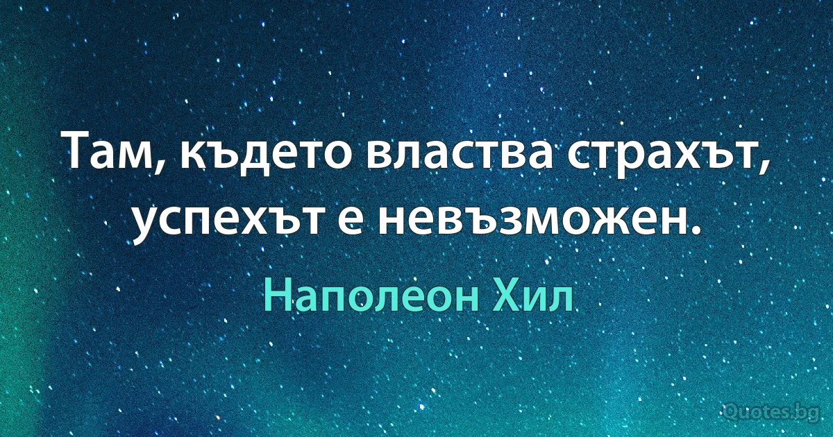 Там, където властва страхът, успехът е невъзможен. (Наполеон Хил)