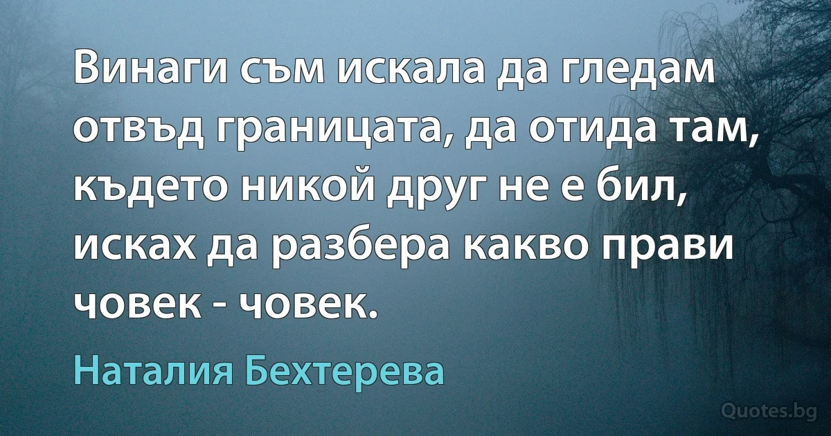 Винаги съм искала да гледам отвъд границата, да отида там, където никой друг не е бил, исках да разбера какво прави човек - човек. (Наталия Бехтерева)