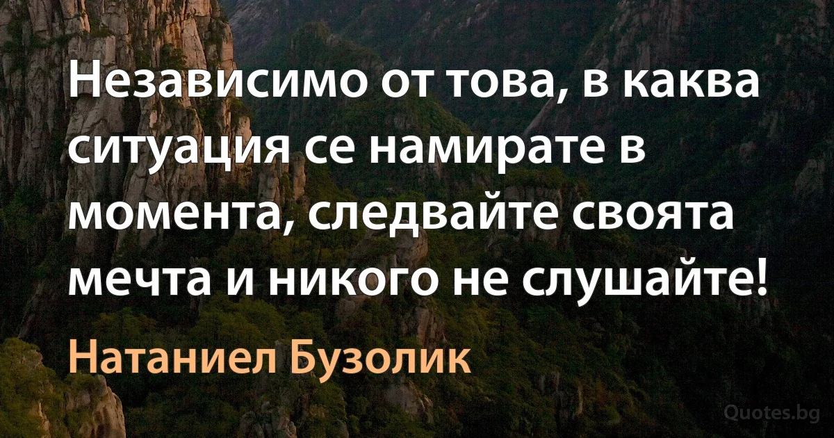 Независимо от това, в каква ситуация се намирате в момента, следвайте своята мечта и никого не слушайте! (Натаниел Бузолик)