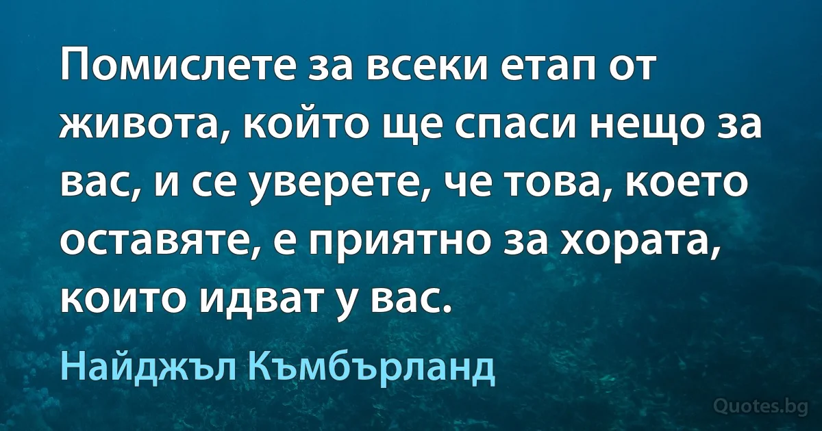 Помислете за всеки етап от живота, който ще спаси нещо за вас, и се уверете, че това, което оставяте, е приятно за хората, които идват у вас. (Найджъл Къмбърланд)