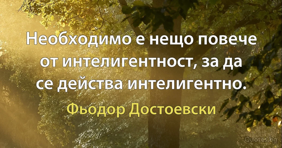 Необходимо е нещо повече от интелигентност, за да се действа интелигентно. (Фьодор Достоевски)