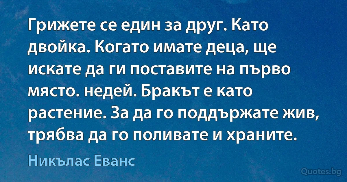 Грижете се един за друг. Като двойка. Когато имате деца, ще искате да ги поставите на първо място. недей. Бракът е като растение. За да го поддържате жив, трябва да го поливате и храните. (Никълас Еванс)