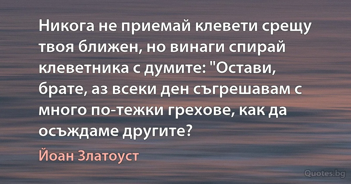 Никога не приемай клевети срещу твоя ближен, но винаги спирай клеветника с думите: "Остави, брате, аз всеки ден съгрешавам с много по-тежки грехове, как да осъждаме другите? (Йоан Златоуст)