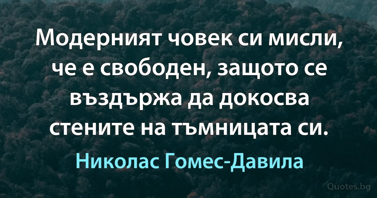 Модерният човек си мисли, че е свободен, защото се въздържа да докосва стените на тъмницата си. (Николас Гомес-Давила)