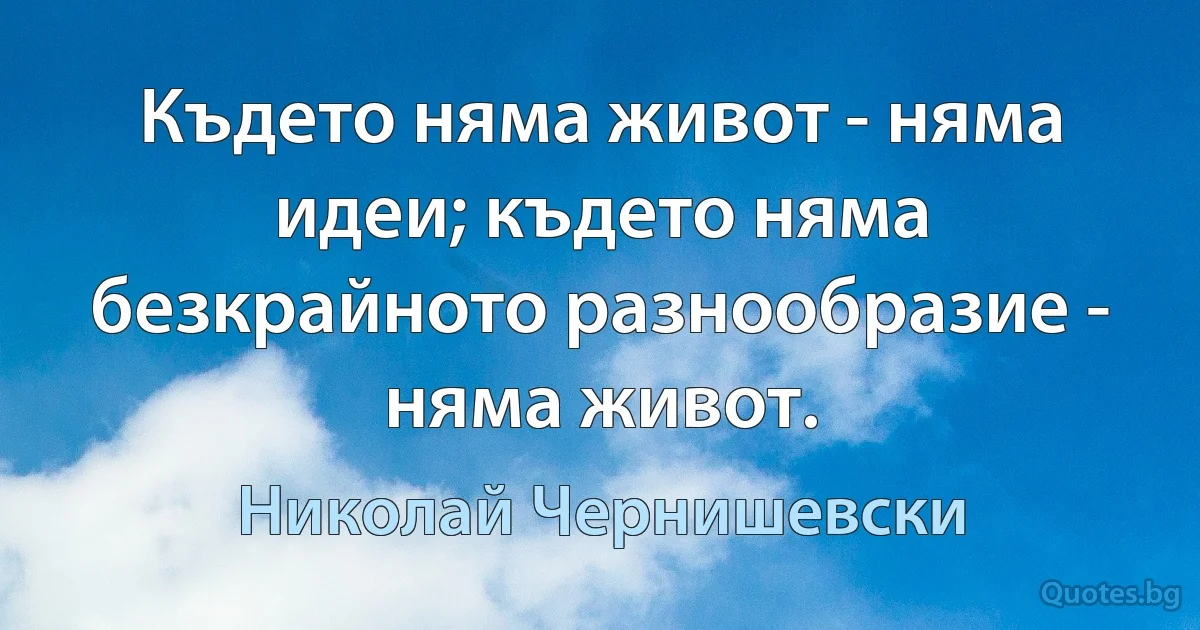 Където няма живот - няма идеи; където няма безкрайното разнообразие - няма живот. (Николай Чернишевски)