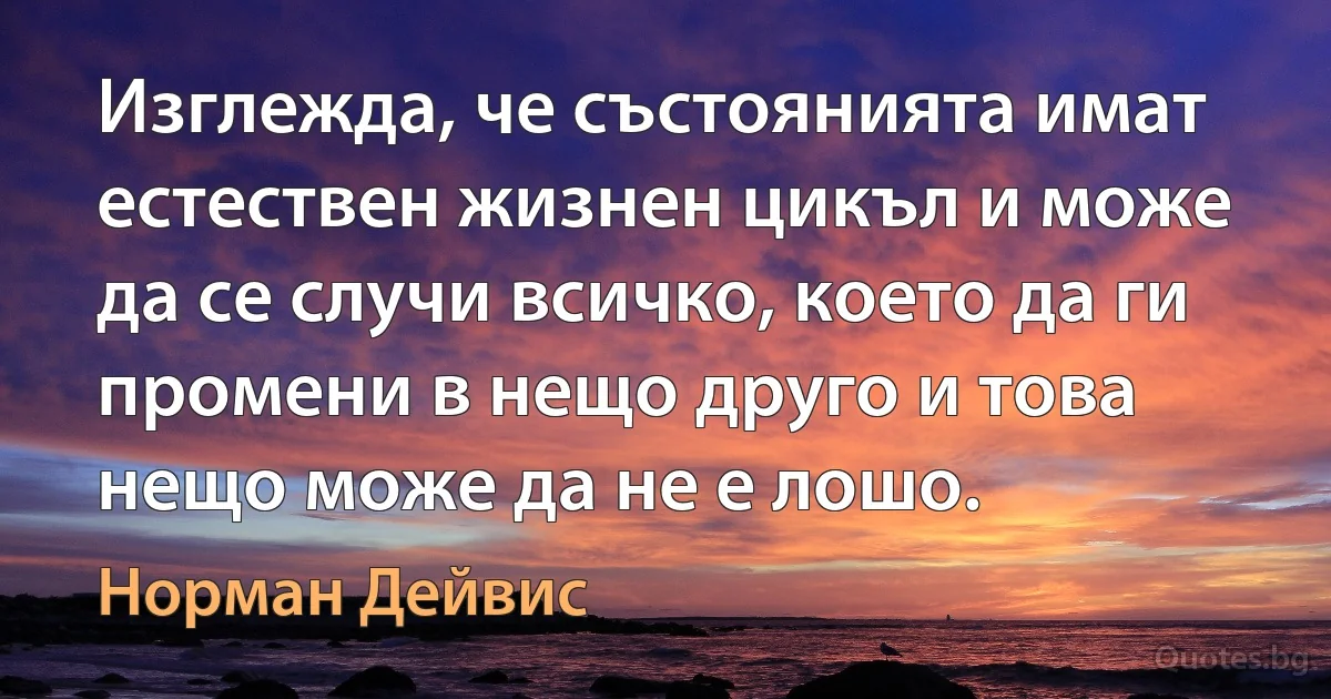 Изглежда, че състоянията имат естествен жизнен цикъл и може да се случи всичко, което да ги промени в нещо друго и това нещо може да не е лошо. (Норман Дейвис)