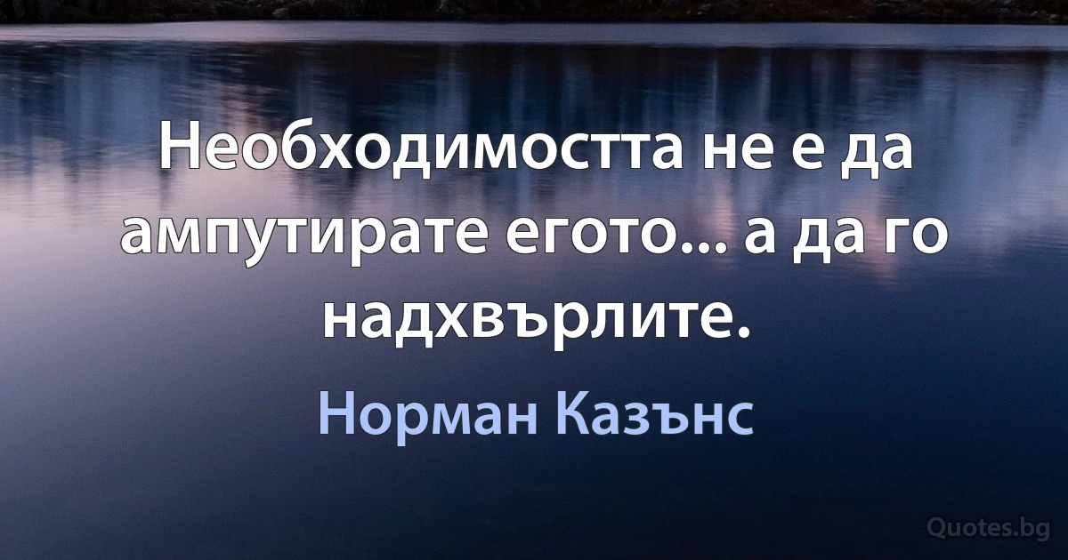 Необходимостта не е да ампутирате егото... а да го надхвърлите. (Норман Казънс)