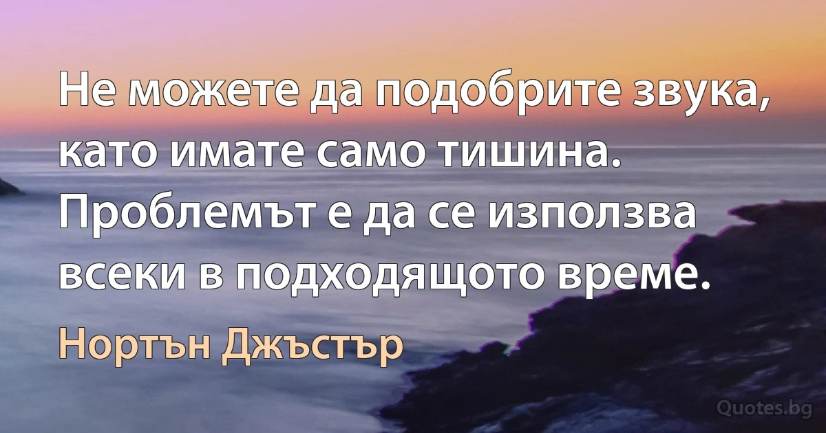 Не можете да подобрите звука, като имате само тишина. Проблемът е да се използва всеки в подходящото време. (Нортън Джъстър)