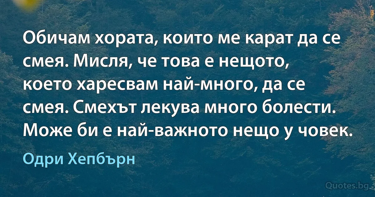 Обичам хората, които ме карат да се смея. Мисля, че това е нещото, което харесвам най-много, да се смея. Смехът лекува много болести. Може би е най-важното нещо у човек. (Одри Хепбърн)