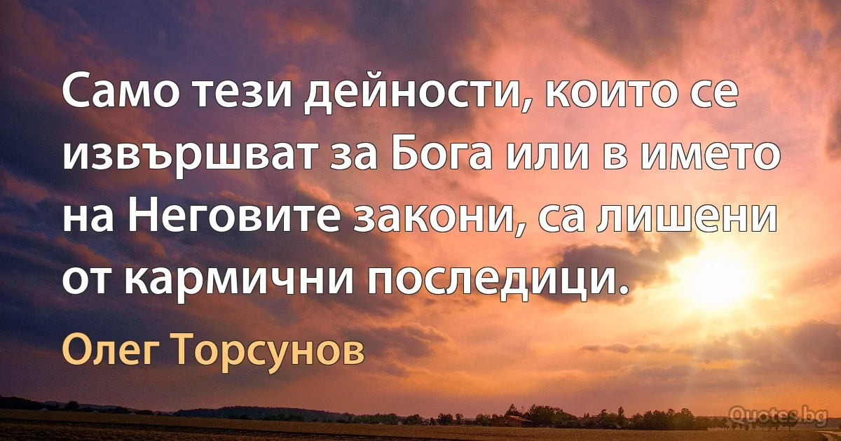 Само тези дейности, които се извършват за Бога или в името на Неговите закони, са лишени от кармични последици. (Олег Торсунов)