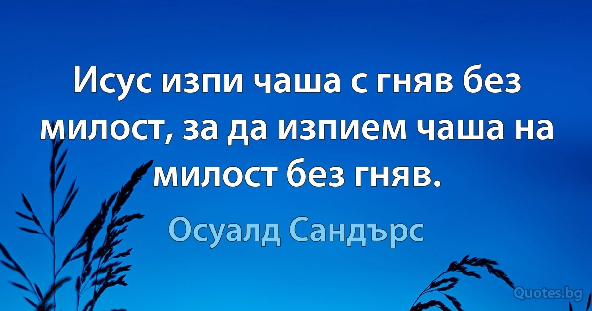 Исус изпи чаша с гняв без милост, за да изпием чаша на милост без гняв. (Осуалд Сандърс)