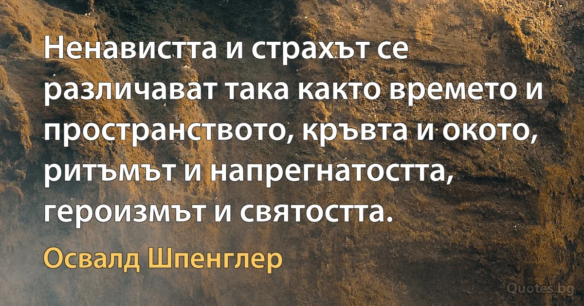 Ненавистта и страхът се различават така както времето и пространството, кръвта и окото, ритъмът и напрегнатостта, героизмът и святостта. (Освалд Шпенглер)