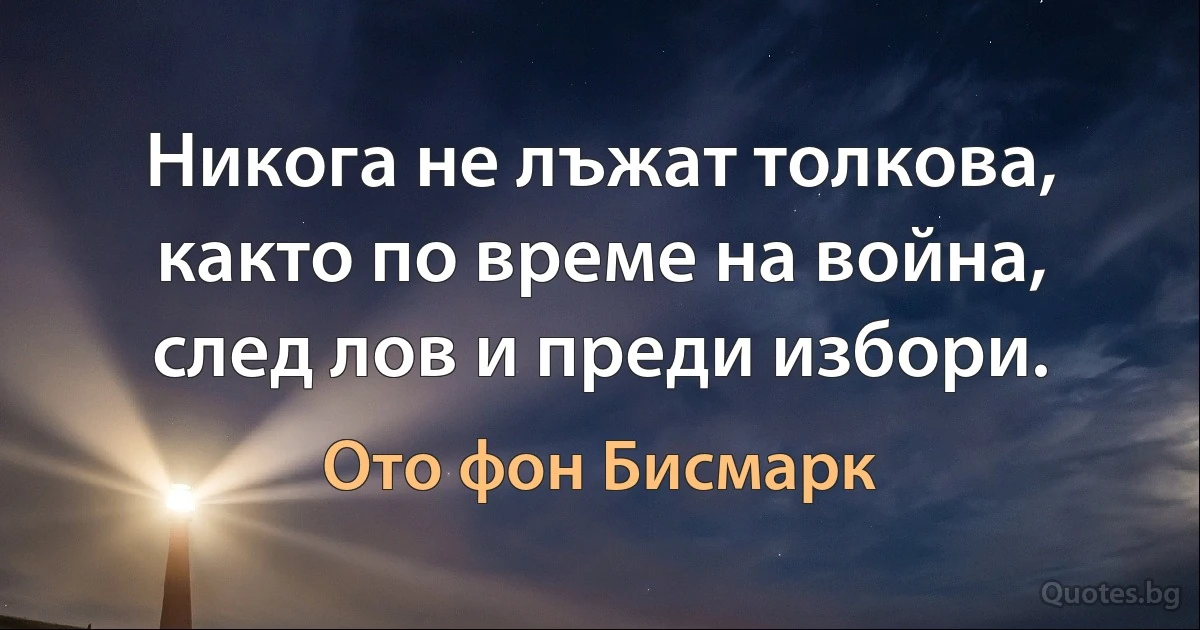 Никога не лъжат толкова, както по време на война, след лов и преди избори. (Ото фон Бисмарк)