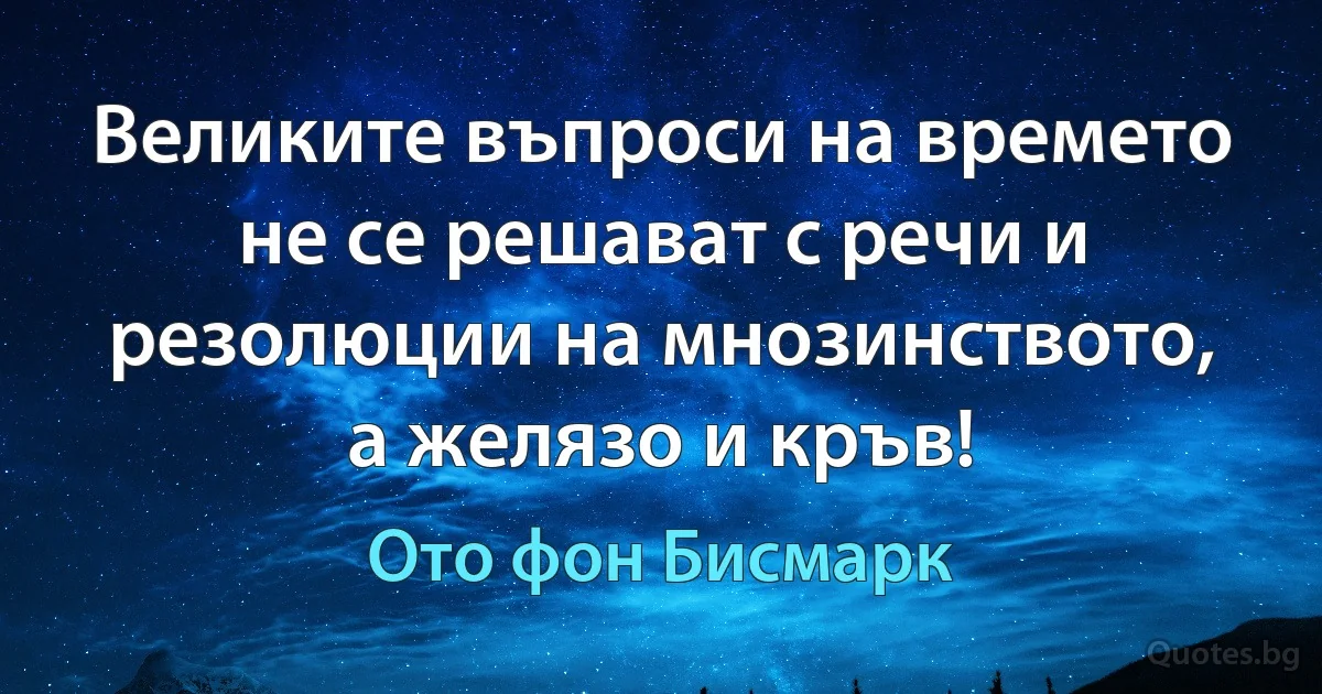 Великите въпроси на времето не се решават с речи и резолюции на мнозинството, а желязо и кръв! (Ото фон Бисмарк)