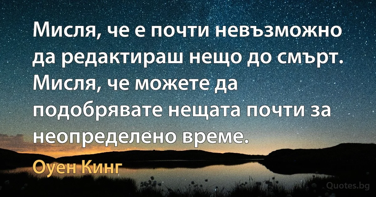 Мисля, че е почти невъзможно да редактираш нещо до смърт. Мисля, че можете да подобрявате нещата почти за неопределено време. (Оуен Кинг)