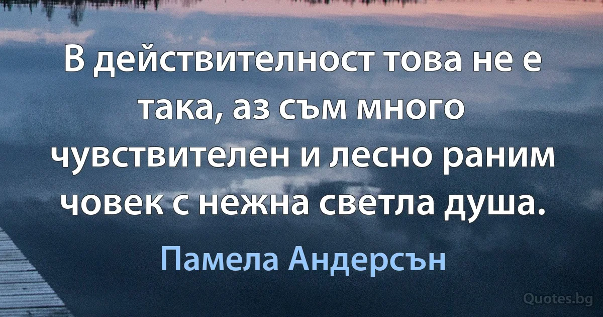 В действителност това не е така, аз съм много чувствителен и лесно раним човек с нежна светла душа. (Памела Андерсън)