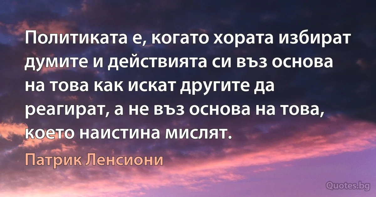 Политиката е, когато хората избират думите и действията си въз основа на това как искат другите да реагират, а не въз основа на това, което наистина мислят. (Патрик Ленсиони)