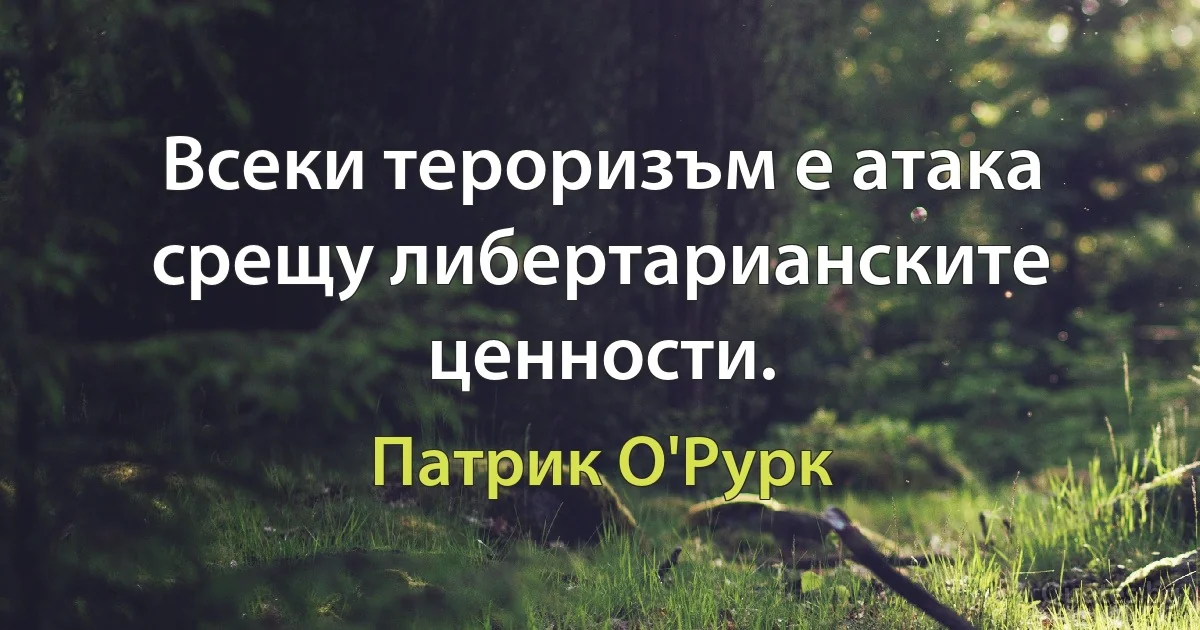 Всеки тероризъм е атака срещу либертарианските ценности. (Патрик О'Рурк)